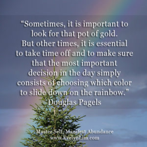 Sometimes, it is important to look for that pot of gold. But other times, it is essential to take time off and to make sure that the most important decision in the day simply consists of choosing which color to slide down on the rainbow. Douglas Pagels